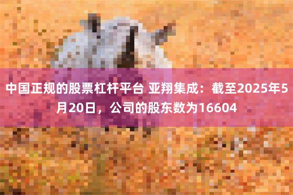 中国正规的股票杠杆平台 亚翔集成：截至2025年5月20日，公司的股东数为16604