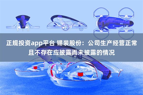 正规投资app平台 锡装股份：公司生产经营正常且不存在应披露而未披露的情况