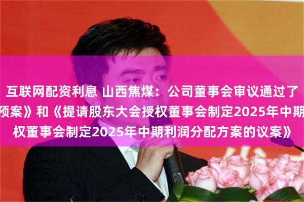 互联网配资利息 山西焦煤：公司董事会审议通过了《2024年度利润分配预案》和《提请股东大会授权董事会制定2025年中期利润分配方案的议案》