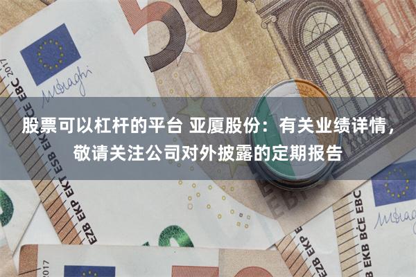 股票可以杠杆的平台 亚厦股份：有关业绩详情，敬请关注公司对外披露的定期报告