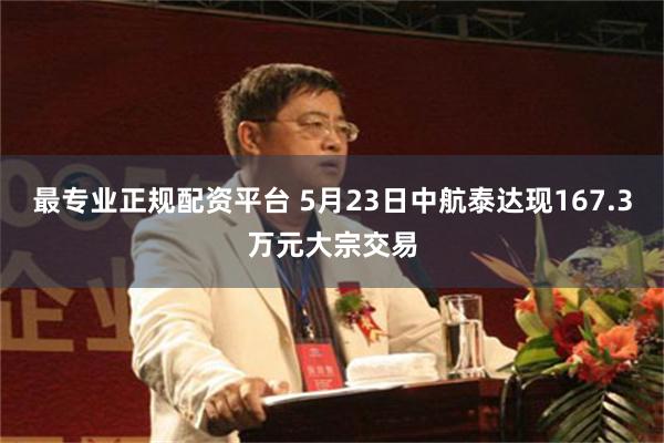 最专业正规配资平台 5月23日中航泰达现167.3万元大宗交易