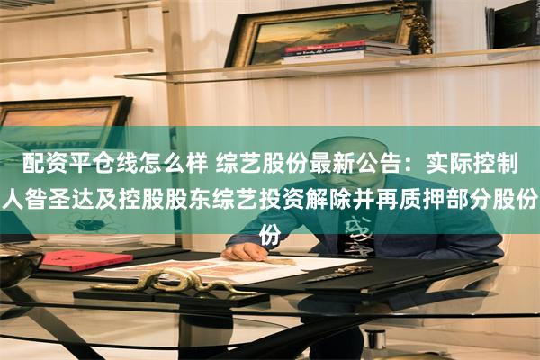 配资平仓线怎么样 综艺股份最新公告：实际控制人昝圣达及控股股东综艺投资解除并再质押部分股份