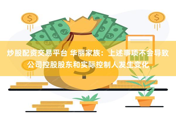 炒股配资交易平台 华丽家族：上述事项不会导致公司控股股东和实际控制人发生变化