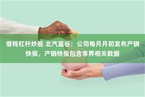 借钱杠杆炒股 北汽蓝谷：公司每月月初发布产销快报，产销快报包含享界相关数据