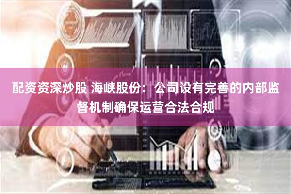 配资资深炒股 海峡股份：公司设有完善的内部监督机制确保运营合法合规