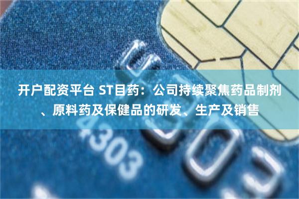 开户配资平台 ST目药：公司持续聚焦药品制剂、原料药及保健品的研发、生产及销售