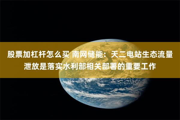 股票加杠杆怎么买 南网储能：天二电站生态流量泄放是落实水利部相关部署的重要工作