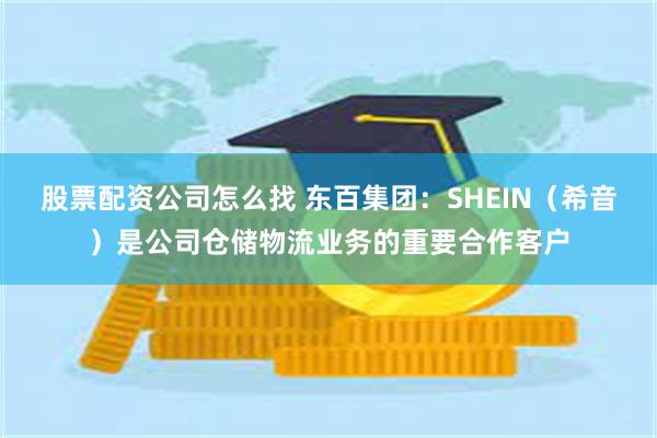 股票配资公司怎么找 东百集团：SHEIN（希音）是公司仓储物流业务的重要合作客户