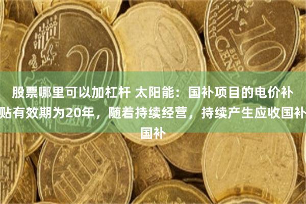 股票哪里可以加杠杆 太阳能：国补项目的电价补贴有效期为20年，随着持续经营，持续产生应收国补