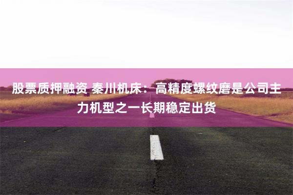 股票质押融资 秦川机床：高精度螺纹磨是公司主力机型之一长期稳定出货
