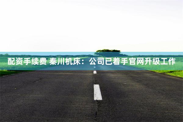 配资手续费 秦川机床：公司已着手官网升级工作