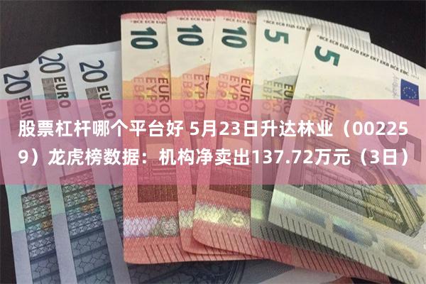 股票杠杆哪个平台好 5月23日升达林业（002259）龙虎榜数据：机构净卖出137.72万元（3日）