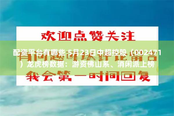 配资平台有哪些 5月23日中超控股（002471）龙虎榜数据：游资佛山系、消闲派上榜