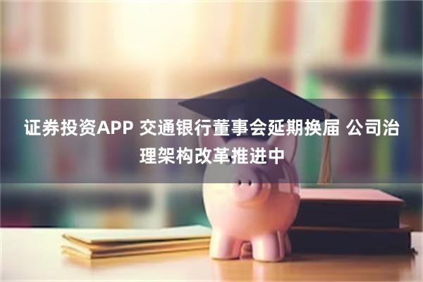 证券投资APP 交通银行董事会延期换届 公司治理架构改革推进中