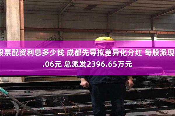 股票配资利息多少钱 成都先导拟差异化分红 每股派现0.06元 总派发2396.65万元