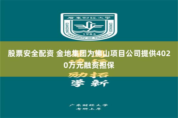 股票安全配资 金地集团为佛山项目公司提供4020万元融资担保