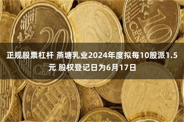 正规股票杠杆 燕塘乳业2024年度拟每10股派1.5元 股权登记日为6月17日