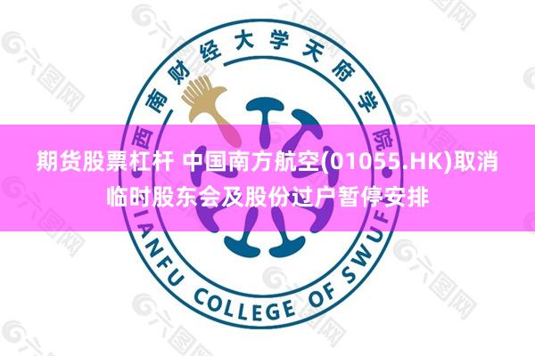期货股票杠杆 中国南方航空(01055.HK)取消临时股东会及股份过户暂停安排