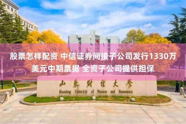 股票怎样配资 中信证券间接子公司发行1330万美元中期票据 全资子公司提供担保