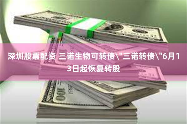 深圳股票配资 三诺生物可转债＂三诺转债＂6月13日起恢复转股