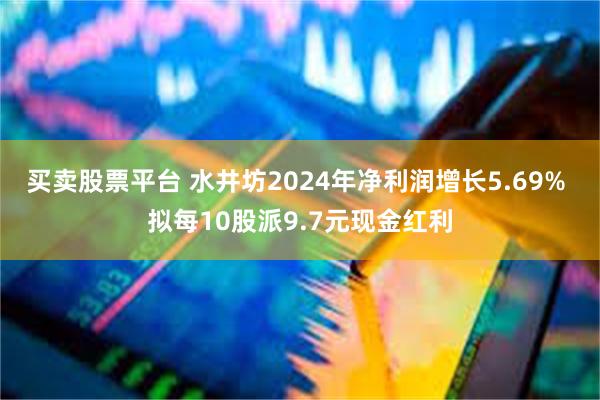 买卖股票平台 水井坊2024年净利润增长5.69% 拟每10股派9.7元现金红利