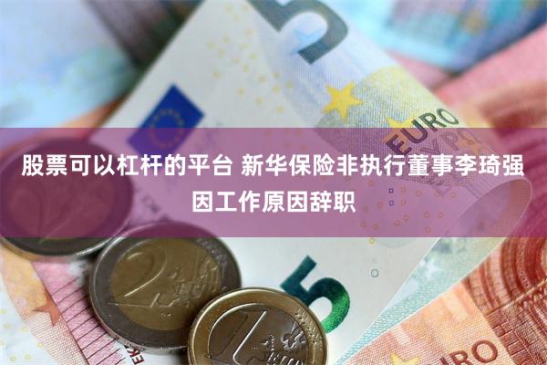股票可以杠杆的平台 新华保险非执行董事李琦强因工作原因辞职