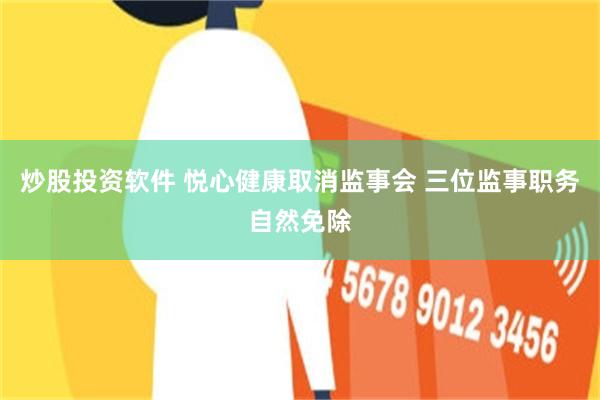 炒股投资软件 悦心健康取消监事会 三位监事职务自然免除
