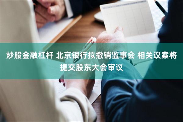 炒股金融杠杆 北京银行拟撤销监事会 相关议案将提交股东大会审议