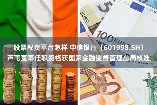 股票配资平台怎样 中信银行（601998.SH）芦苇董事任职资格获国家金融监督管理总局核准