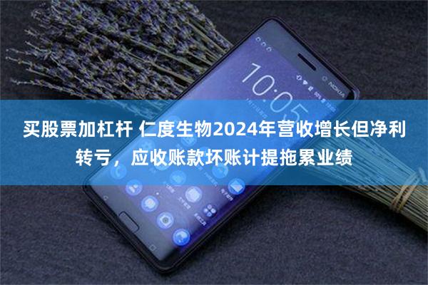 买股票加杠杆 仁度生物2024年营收增长但净利转亏，应收账款坏账计提拖累业绩