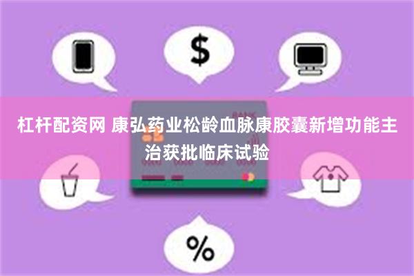杠杆配资网 康弘药业松龄血脉康胶囊新增功能主治获批临床试验