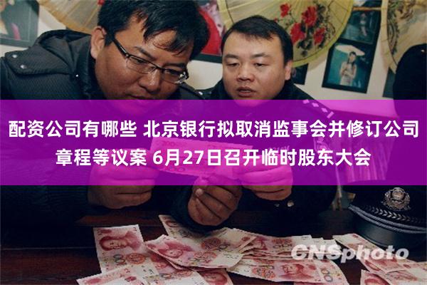 配资公司有哪些 北京银行拟取消监事会并修订公司章程等议案 6月27日召开临时股东大会