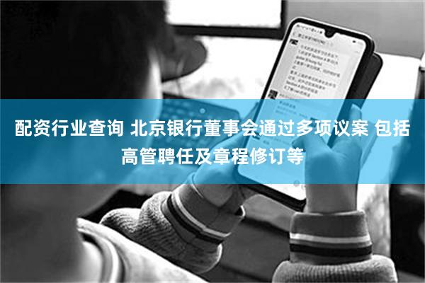 配资行业查询 北京银行董事会通过多项议案 包括高管聘任及章程修订等