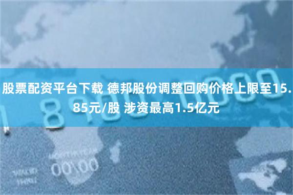 股票配资平台下载 德邦股份调整回购价格上限至15.85元/股 涉资最高1.5亿元
