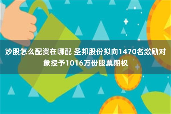 炒股怎么配资在哪配 圣邦股份拟向1470名激励对象授予1016万份股票期权