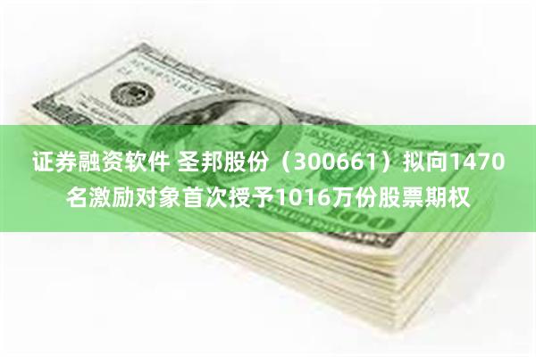 证券融资软件 圣邦股份（300661）拟向1470名激励对象首次授予1016万份股票期权