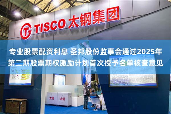 专业股票配资利息 圣邦股份监事会通过2025年第二期股票期权激励计划首次授予名单核查意见