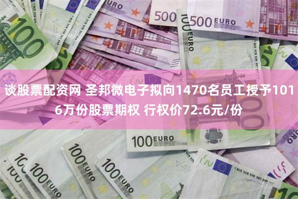 谈股票配资网 圣邦微电子拟向1470名员工授予1016万份股票期权 行权价72.6元/份