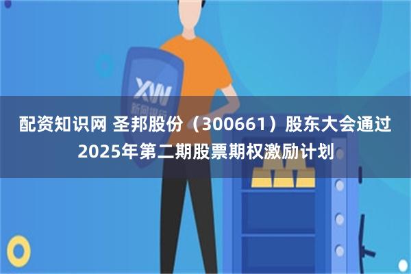 配资知识网 圣邦股份（300661）股东大会通过2025年第二期股票期权激励计划