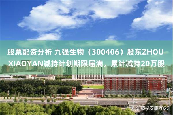 股票配资分析 九强生物（300406）股东ZHOU XIAOYAN减持计划期限届满，累计减持20万股