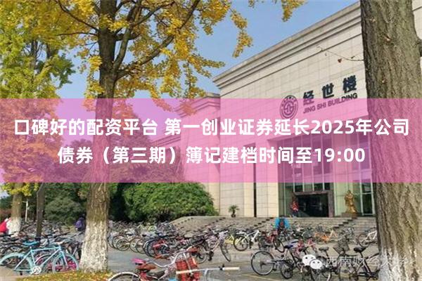 口碑好的配资平台 第一创业证券延长2025年公司债券（第三期）簿记建档时间至19:00