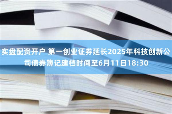 实盘配资开户 第一创业证券延长2025年科技创新公司债券簿记建档时间至6月11日18:30