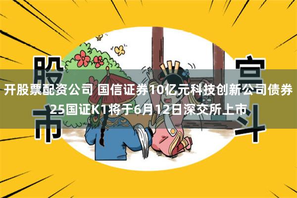 开股票配资公司 国信证券10亿元科技创新公司债券25国证K1将于6月12日深交所上市
