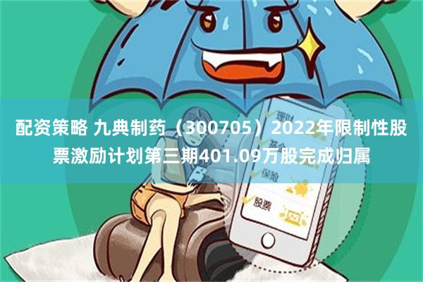 配资策略 九典制药（300705）2022年限制性股票激励计划第三期401.09万股完成归属