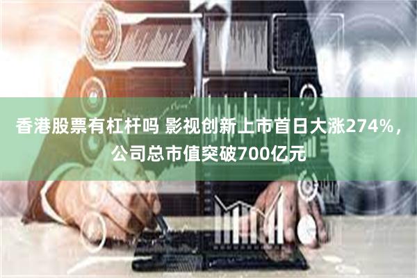 香港股票有杠杆吗 影视创新上市首日大涨274%，公司总市值突破700亿元