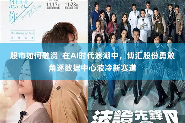 股市如何融资  在AI时代浪潮中，博汇股份勇敢角逐数据中心液冷新赛道