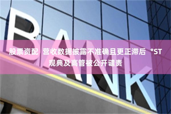 股票资配  营收数据披露不准确且更正滞后  *ST观典及高管被公开谴责