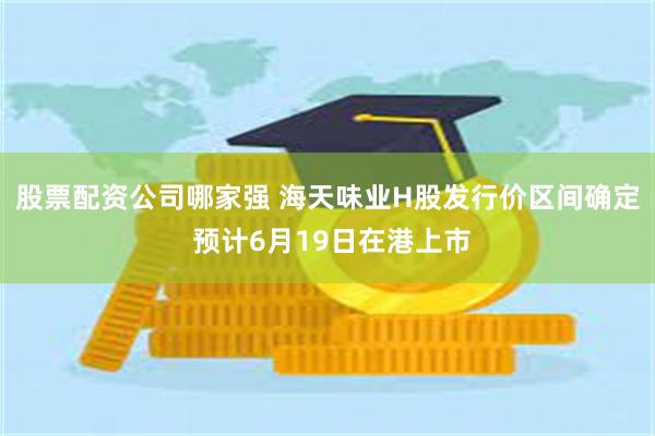 股票配资公司哪家强 海天味业H股发行价区间确定 预计6月19日在港上市