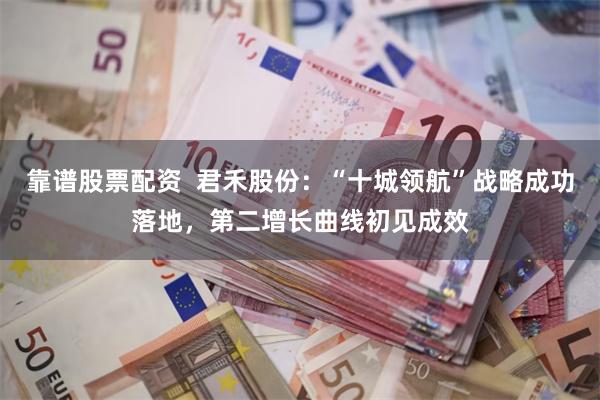 靠谱股票配资  君禾股份：“十城领航”战略成功落地，第二增长曲线初见成效