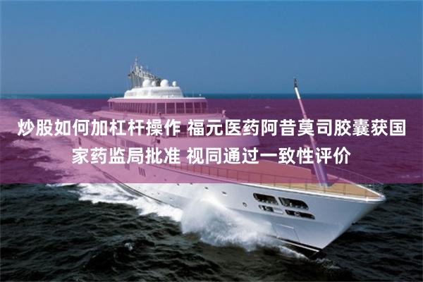 炒股如何加杠杆操作 福元医药阿昔莫司胶囊获国家药监局批准 视同通过一致性评价